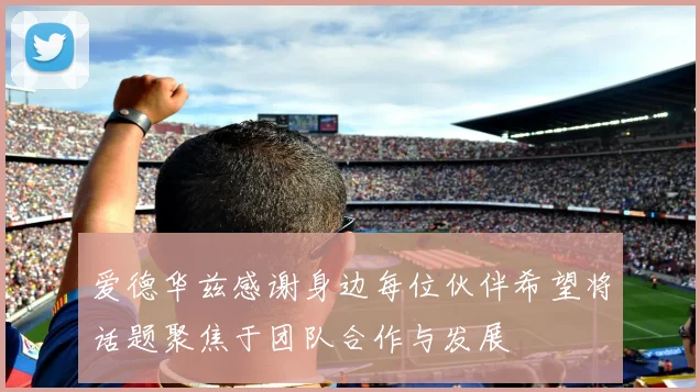爱德华兹感谢身边每位伙伴希望将话题聚焦于团队合作与发展
