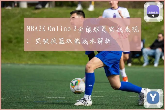 NBA2K Online 2全能球员实战表现：突破投篮双能战术解析