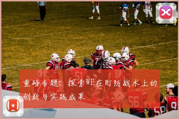 重磅专题：探索WE在盯防战术上的创新与实践成果