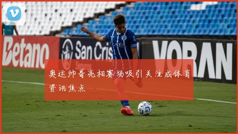 奥运帅哥亮相赛场吸引关注成体育资讯焦点