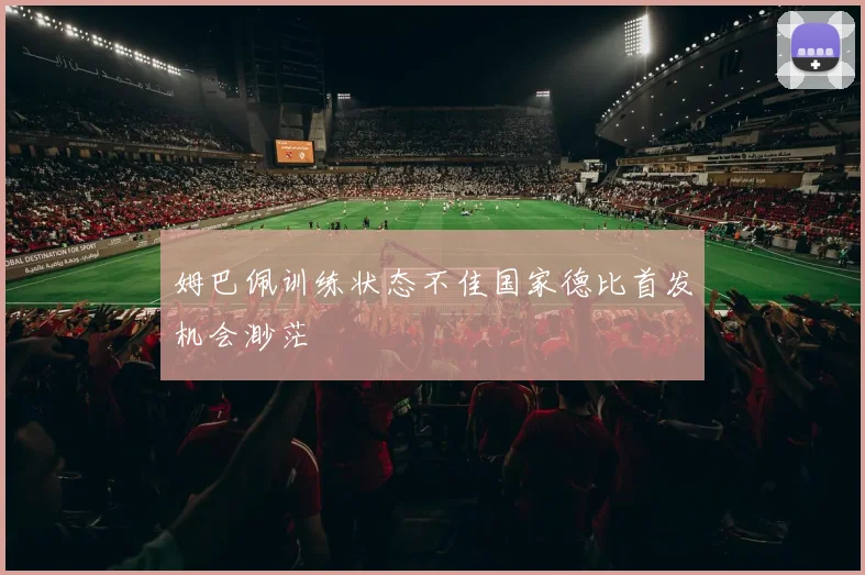 姆巴佩训练状态不佳国家德比首发机会渺茫