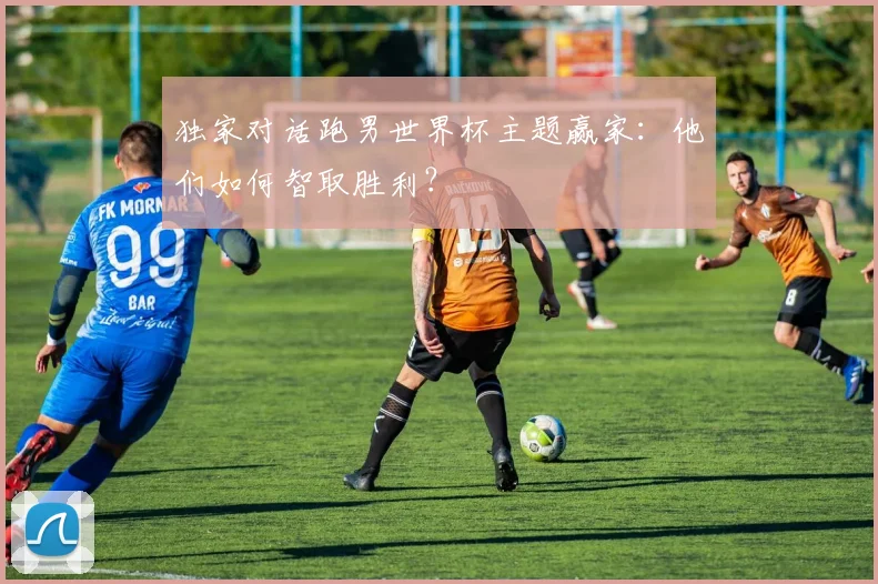 独家对话跑男世界杯主题赢家：他们如何智取胜利？