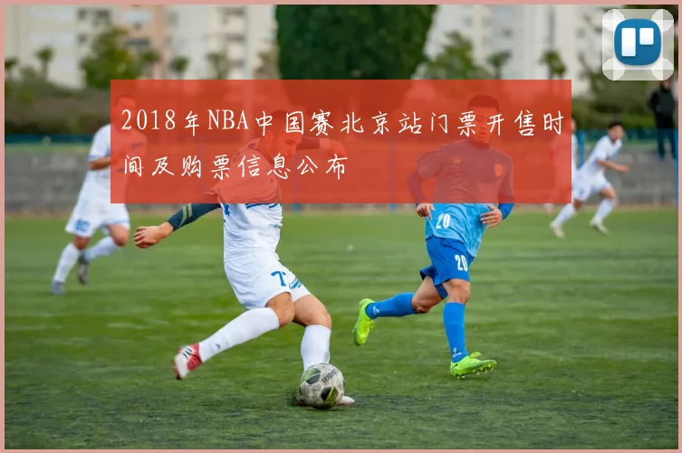 2018年NBA中国赛北京站门票开售时间及购票信息公布