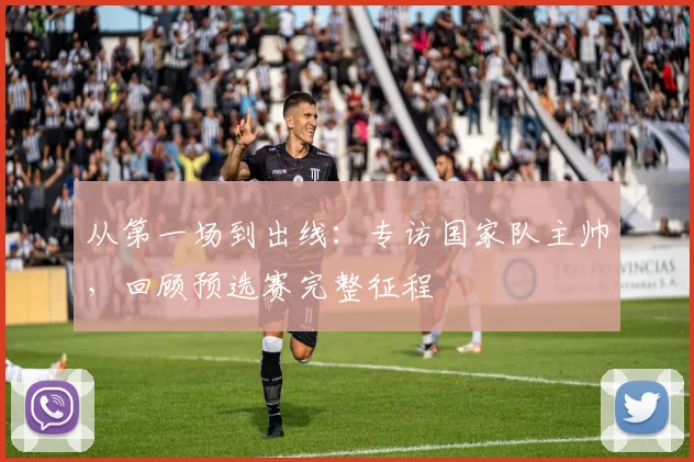 从第一场到出线：专访国家队主帅，回顾预选赛完整征程