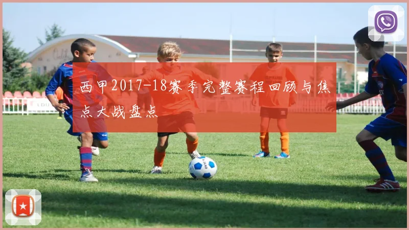 西甲2017-18赛季完整赛程回顾与焦点大战盘点
