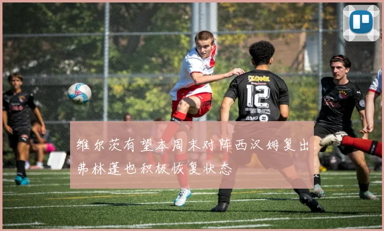 维尔茨有望本周末对阵西汉姆复出弗林蓬也积极恢复状态