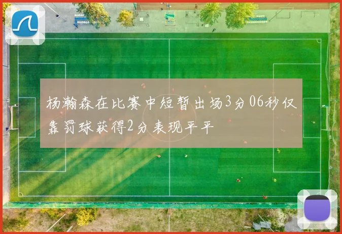 杨瀚森在比赛中短暂出场3分06秒仅靠罚球获得2分表现平平