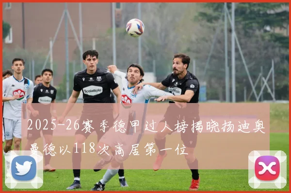 2025-26赛季德甲过人榜揭晓扬迪奥曼德以118次高居第一位