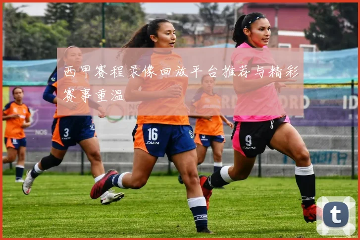西甲赛程录像回放平台推荐与精彩赛事重温