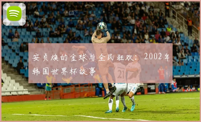 安贞焕的金球与全民狂欢：2002年韩国世界杯故事