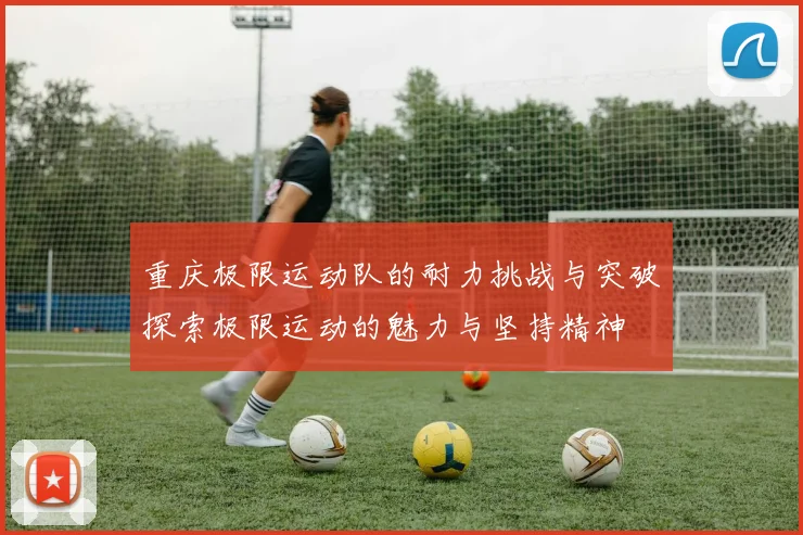 重庆极限运动队的耐力挑战与突破探索极限运动的魅力与坚持精神